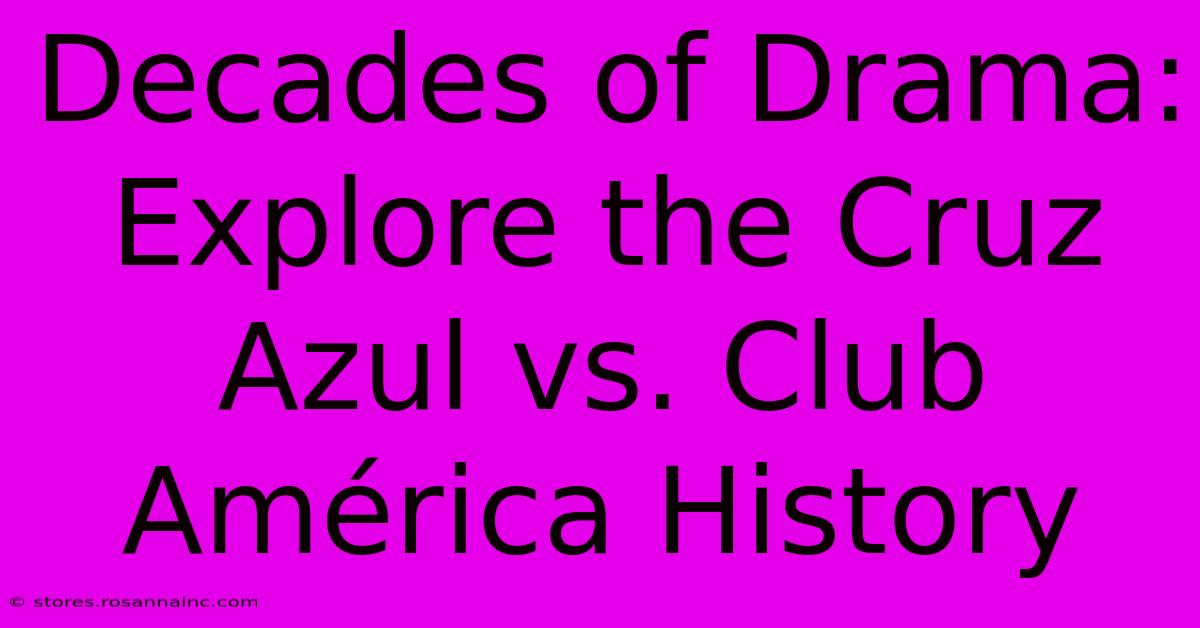 Decades Of Drama: Explore The Cruz Azul Vs. Club América History