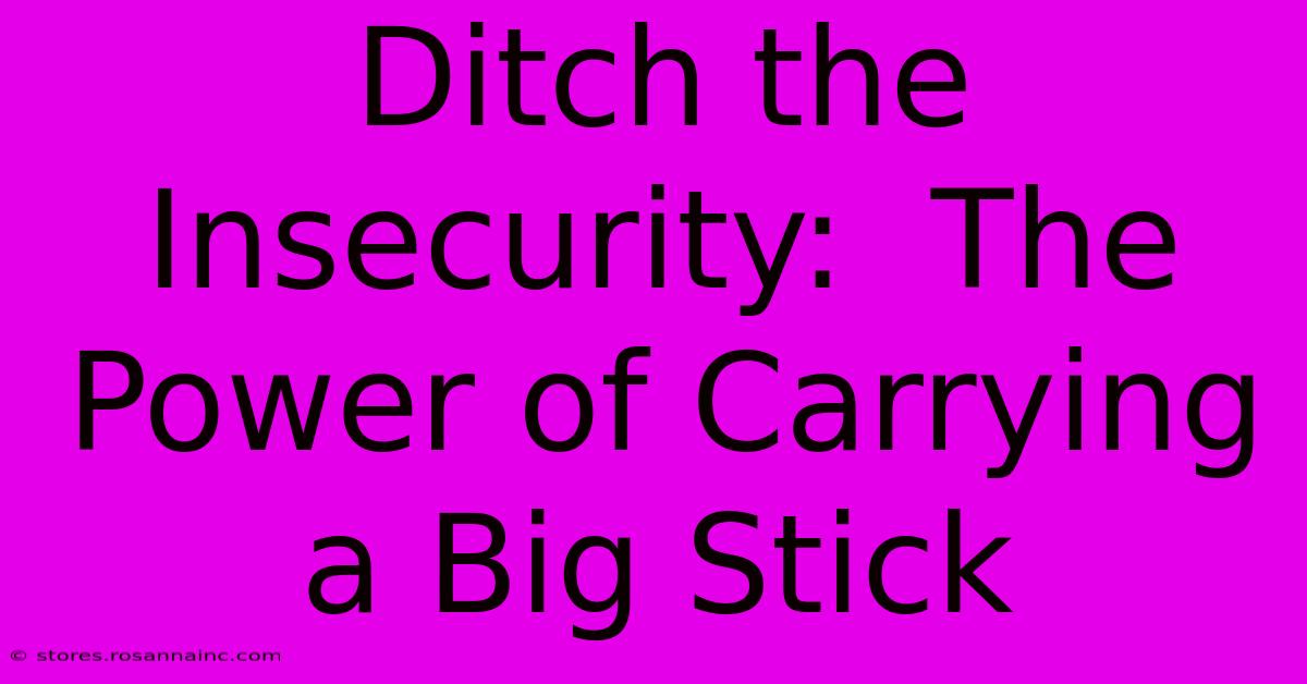 Ditch The Insecurity:  The Power Of Carrying A Big Stick