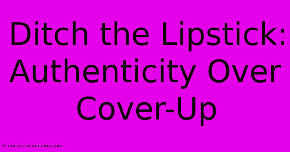 Ditch The Lipstick:  Authenticity Over Cover-Up