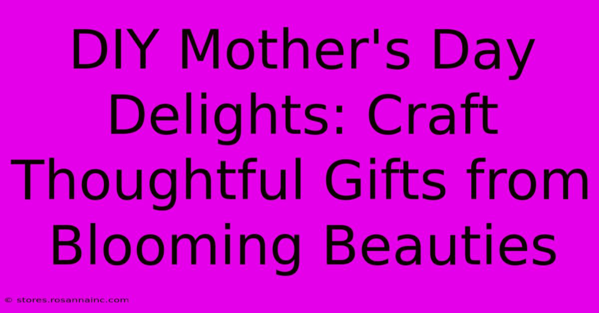 DIY Mother's Day Delights: Craft Thoughtful Gifts From Blooming Beauties