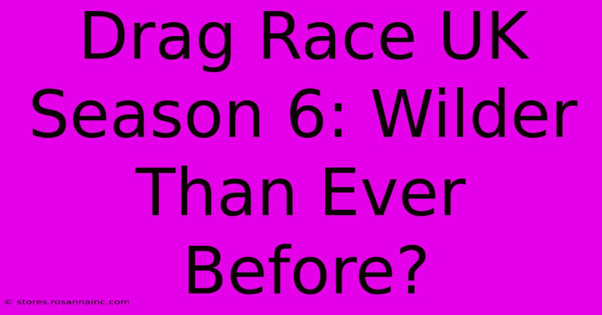 Drag Race UK Season 6: Wilder Than Ever Before?