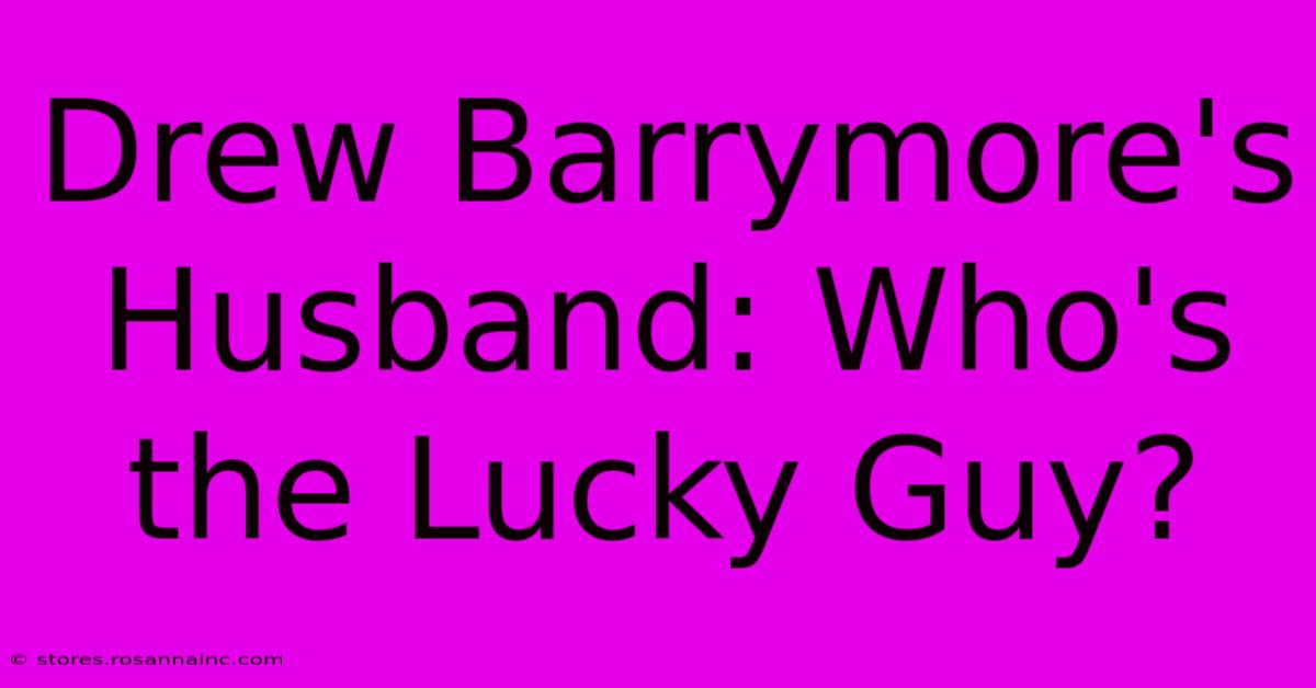 Drew Barrymore's Husband: Who's The Lucky Guy?