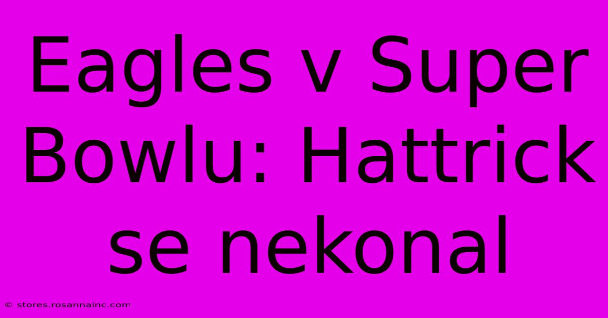 Eagles V Super Bowlu: Hattrick Se Nekonal