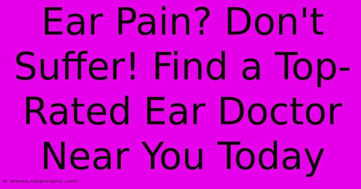 Ear Pain? Don't Suffer! Find A Top-Rated Ear Doctor Near You Today