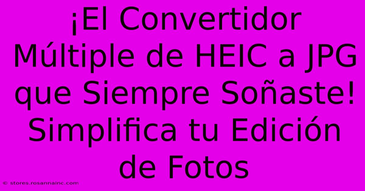 ¡El Convertidor Múltiple De HEIC A JPG Que Siempre Soñaste! Simplifica Tu Edición De Fotos