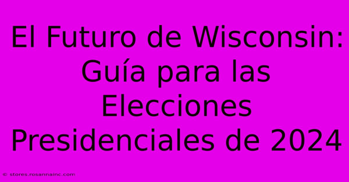 El Futuro De Wisconsin: Guía Para Las Elecciones Presidenciales De 2024