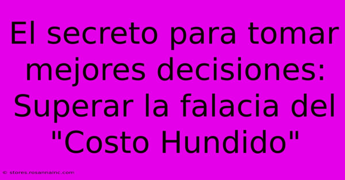 El Secreto Para Tomar Mejores Decisiones: Superar La Falacia Del 