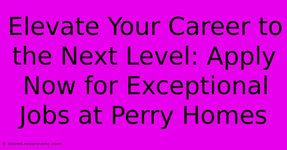 Elevate Your Career To The Next Level: Apply Now For Exceptional Jobs At Perry Homes