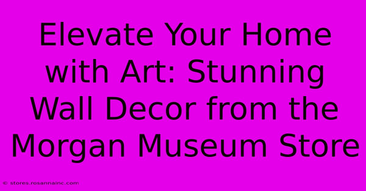 Elevate Your Home With Art: Stunning Wall Decor From The Morgan Museum Store