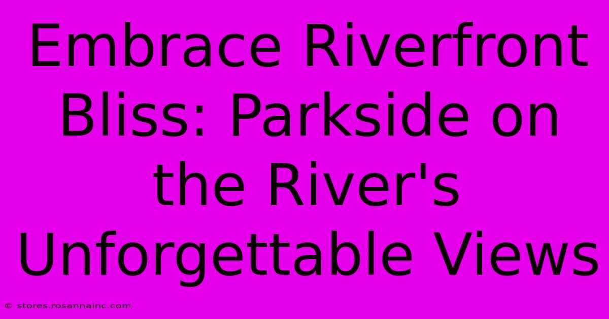 Embrace Riverfront Bliss: Parkside On The River's Unforgettable Views