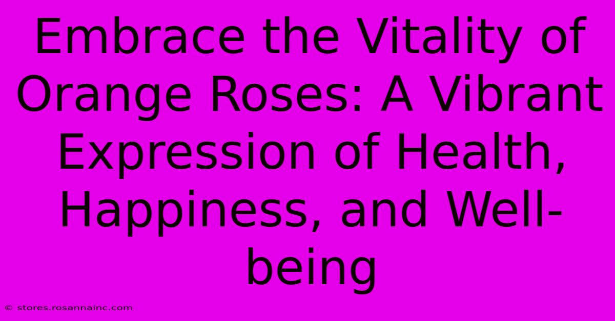 Embrace The Vitality Of Orange Roses: A Vibrant Expression Of Health, Happiness, And Well-being