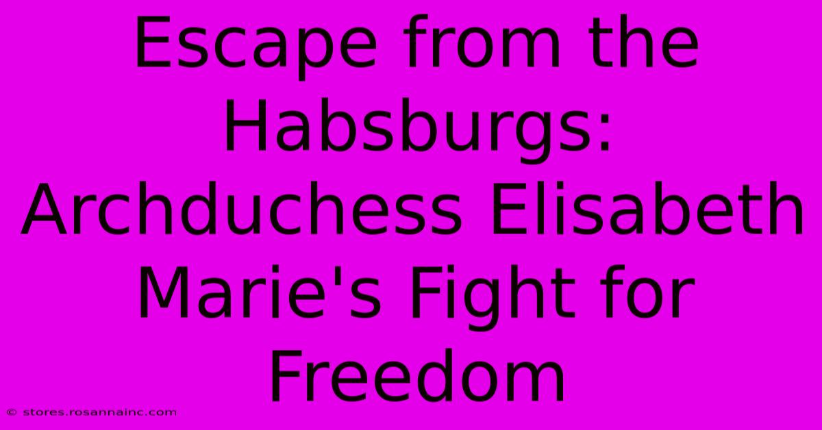 Escape From The Habsburgs: Archduchess Elisabeth Marie's Fight For Freedom