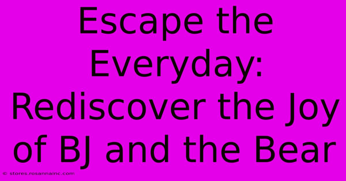 Escape The Everyday: Rediscover The Joy Of BJ And The Bear