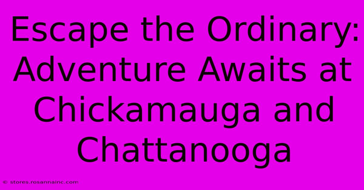 Escape The Ordinary: Adventure Awaits At Chickamauga And Chattanooga