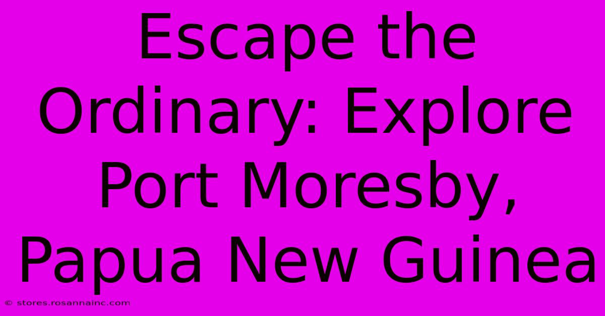 Escape The Ordinary: Explore Port Moresby, Papua New Guinea