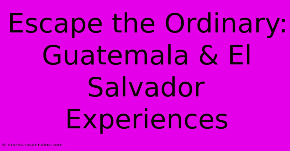 Escape The Ordinary: Guatemala & El Salvador Experiences