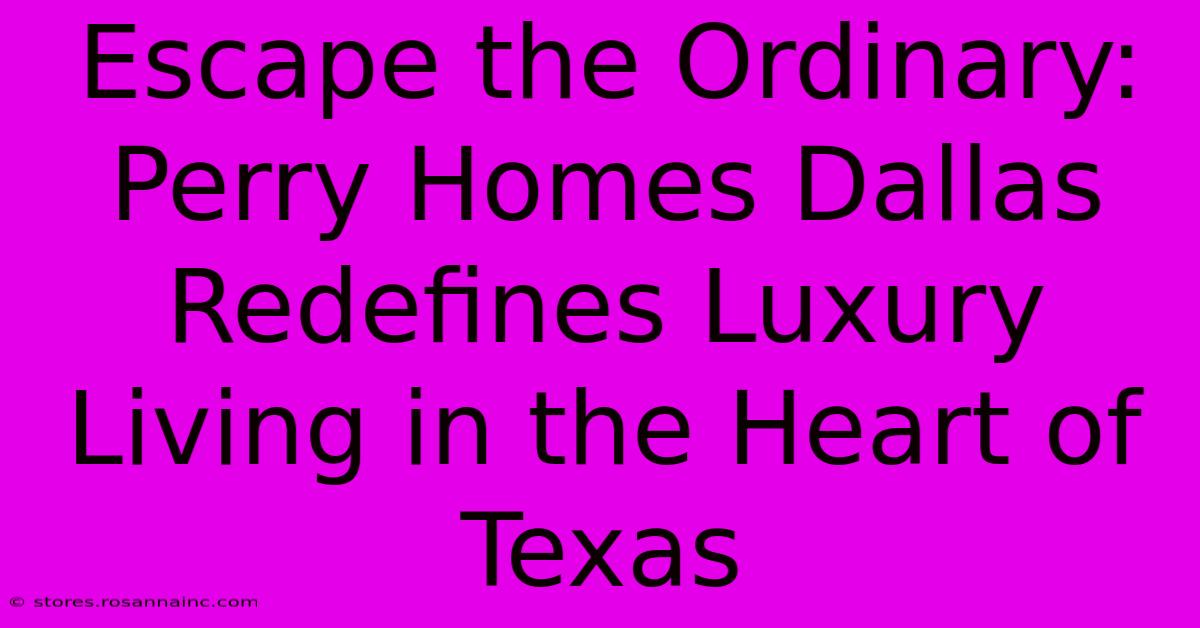 Escape The Ordinary: Perry Homes Dallas Redefines Luxury Living In The Heart Of Texas