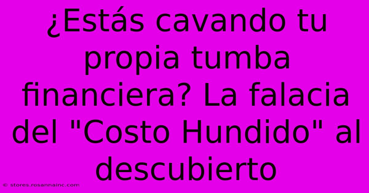 ¿Estás Cavando Tu Propia Tumba Financiera? La Falacia Del 