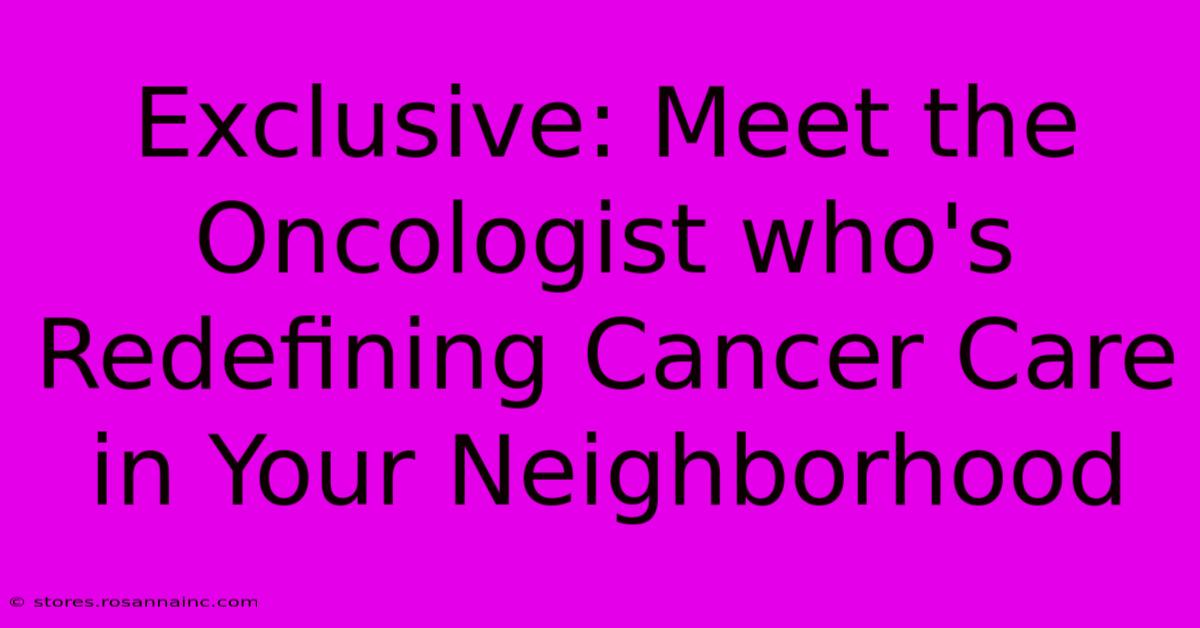 Exclusive: Meet The Oncologist Who's Redefining Cancer Care In Your Neighborhood