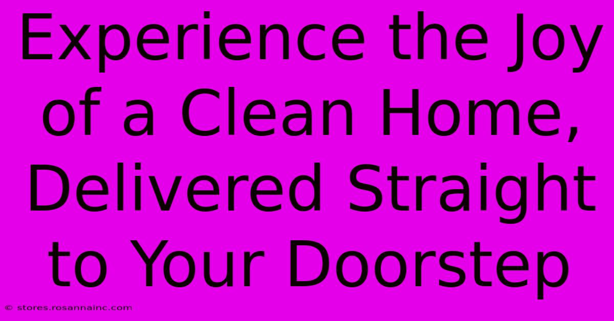 Experience The Joy Of A Clean Home, Delivered Straight To Your Doorstep