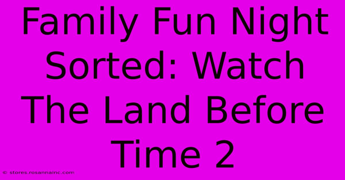 Family Fun Night Sorted: Watch The Land Before Time 2