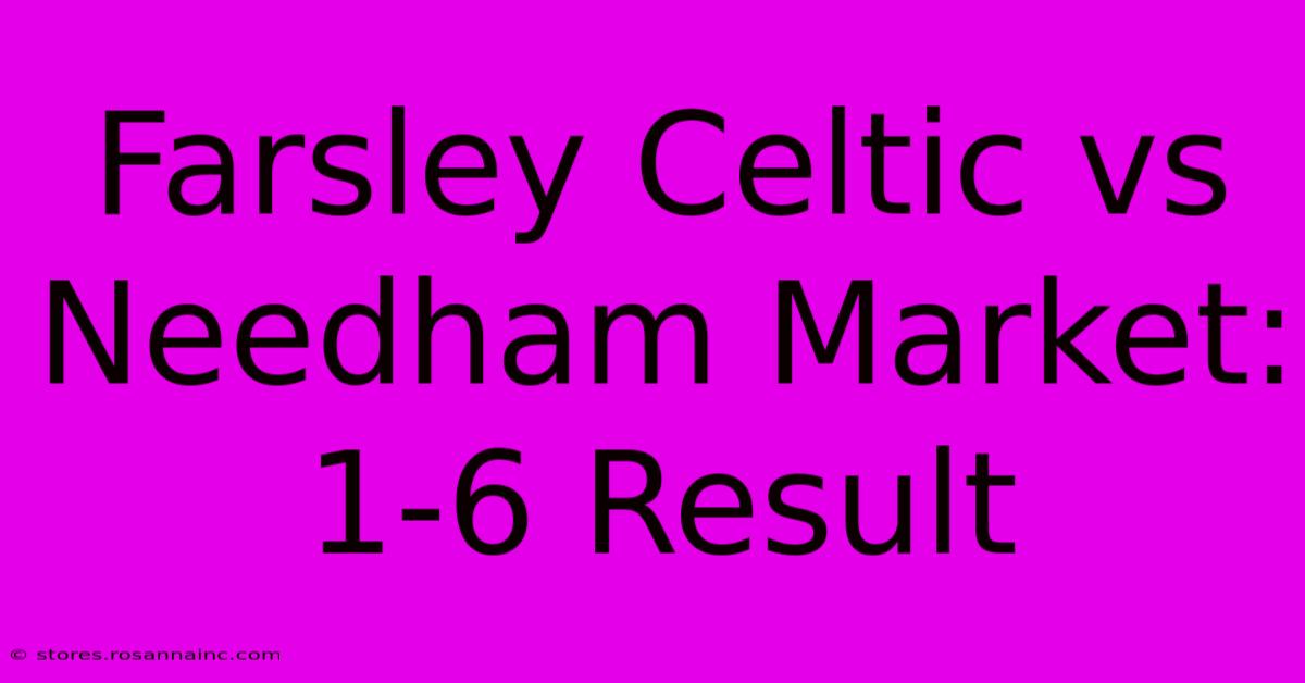 Farsley Celtic Vs Needham Market: 1-6 Result