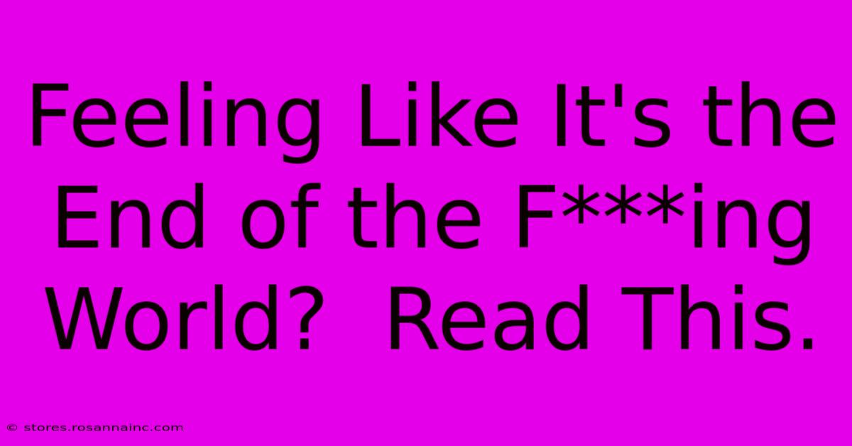 Feeling Like It's The End Of The F***ing World?  Read This.