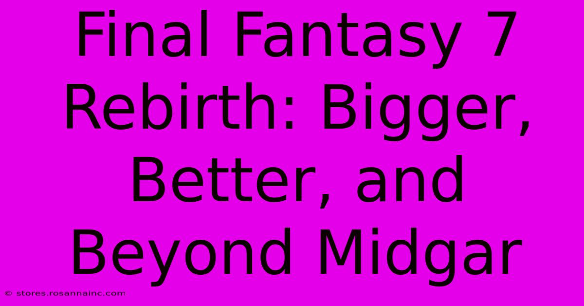 Final Fantasy 7 Rebirth: Bigger, Better, And Beyond Midgar