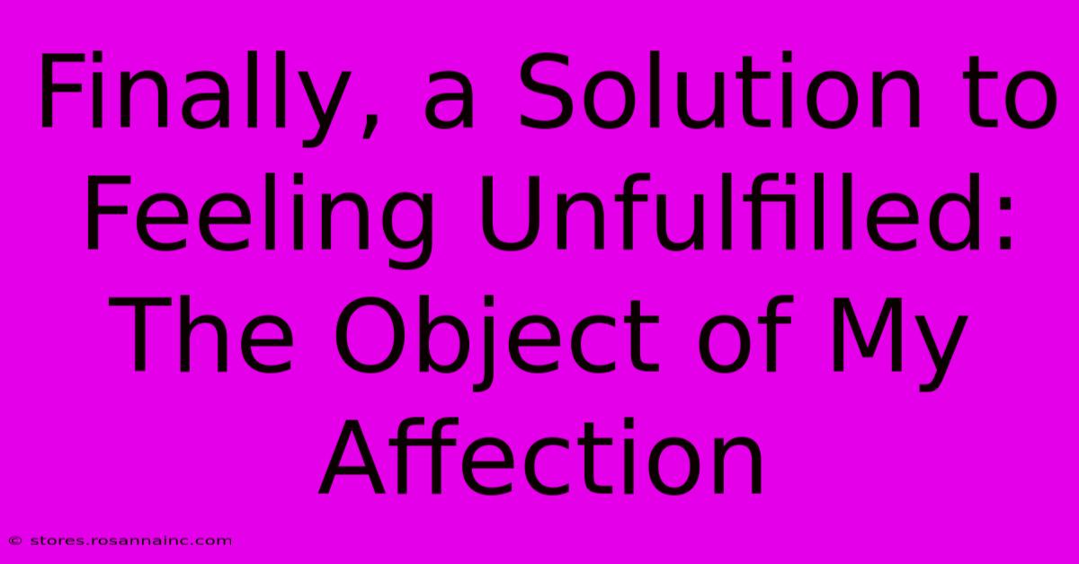 Finally, A Solution To Feeling Unfulfilled:  The Object Of My Affection