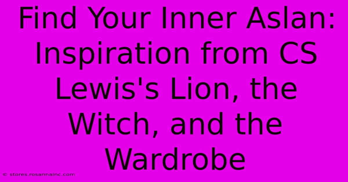 Find Your Inner Aslan: Inspiration From CS Lewis's Lion, The Witch, And The Wardrobe 