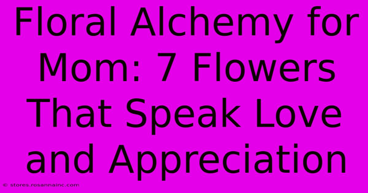 Floral Alchemy For Mom: 7 Flowers That Speak Love And Appreciation