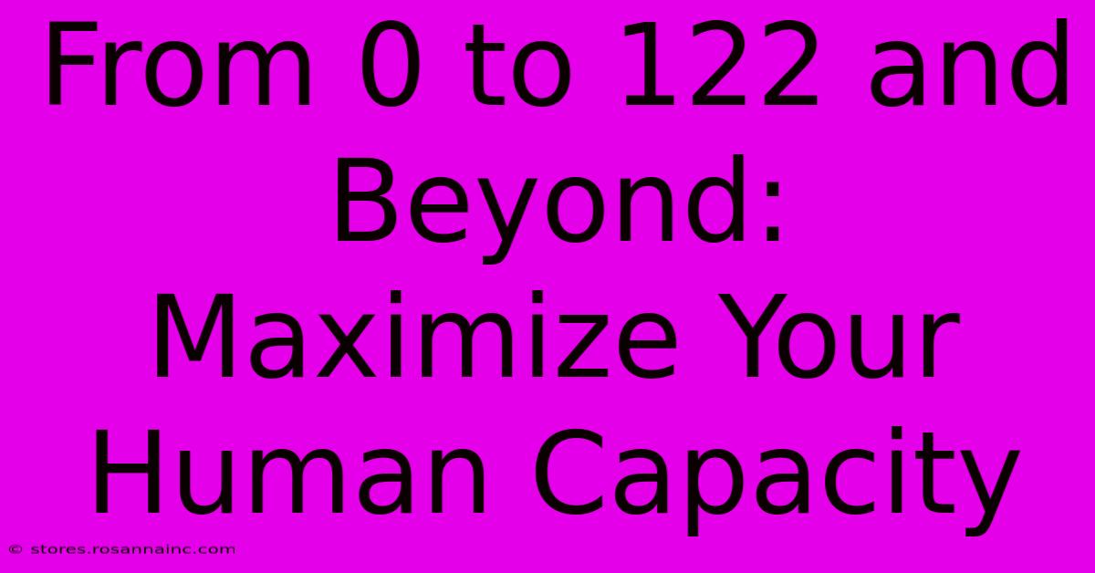 From 0 To 122 And Beyond:  Maximize Your Human Capacity