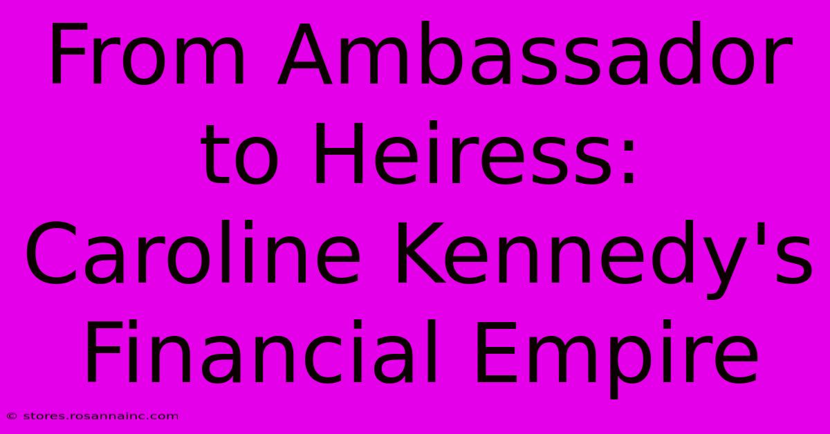 From Ambassador To Heiress: Caroline Kennedy's Financial Empire