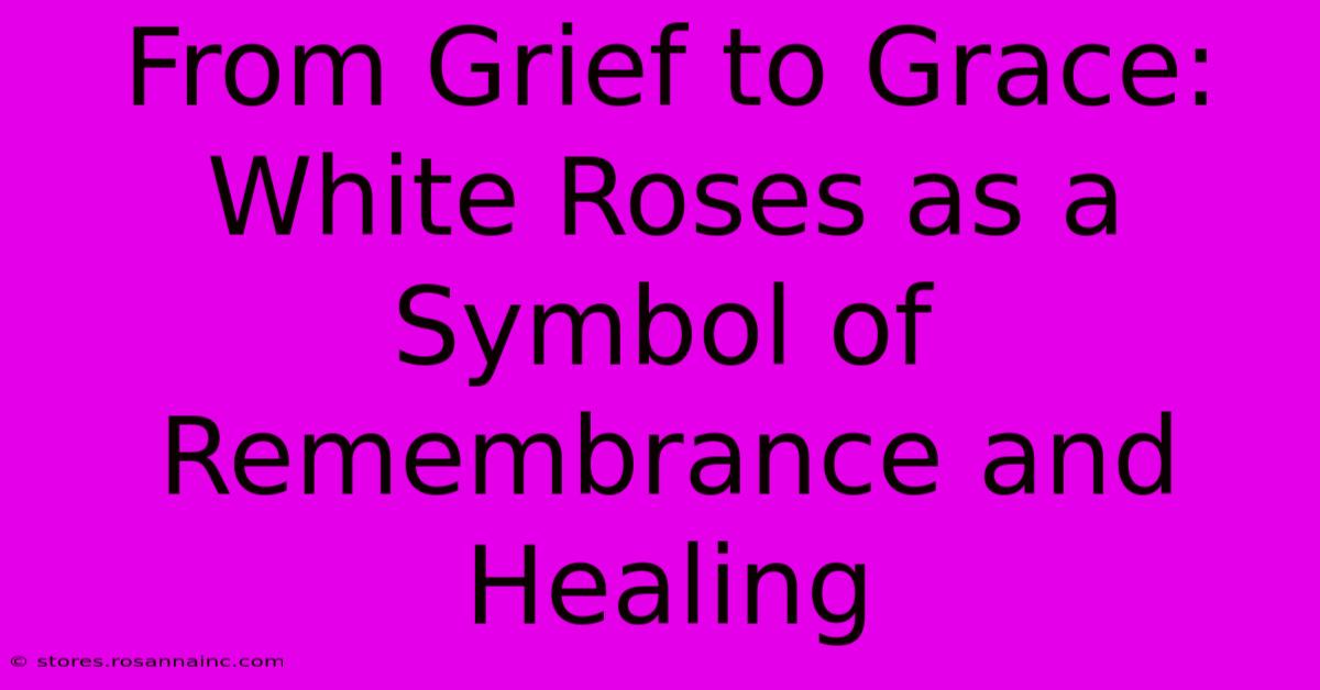 From Grief To Grace: White Roses As A Symbol Of Remembrance And Healing