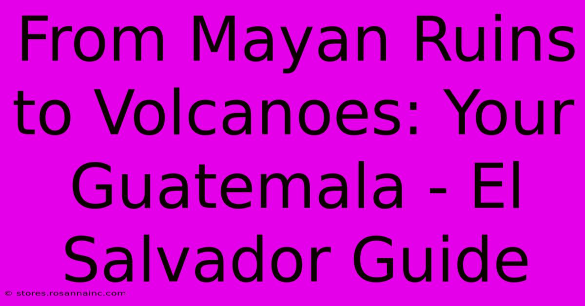 From Mayan Ruins To Volcanoes: Your Guatemala - El Salvador Guide