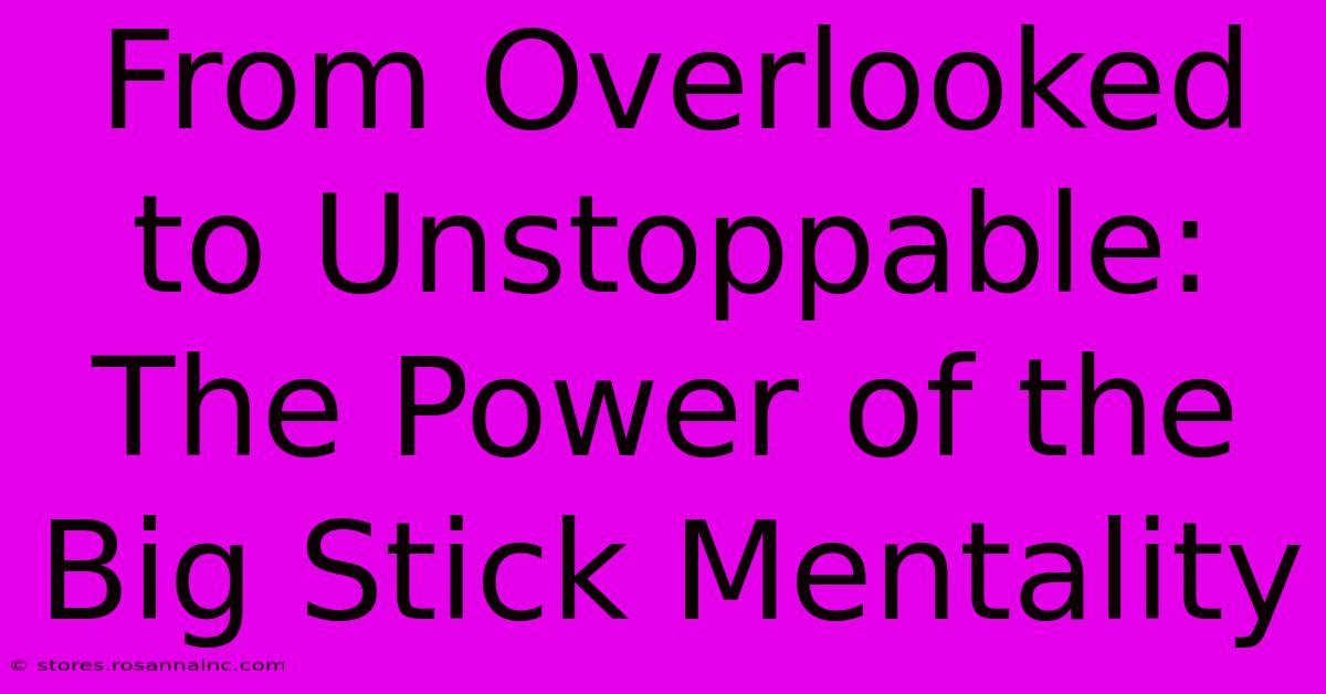 From Overlooked To Unstoppable: The Power Of The Big Stick Mentality