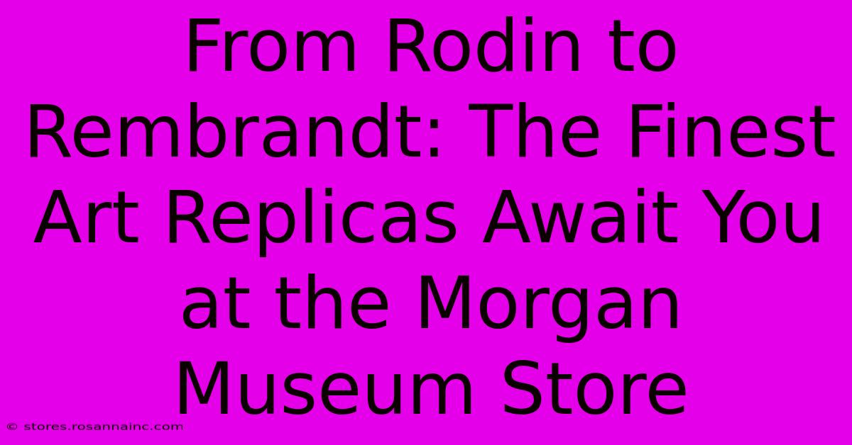 From Rodin To Rembrandt: The Finest Art Replicas Await You At The Morgan Museum Store