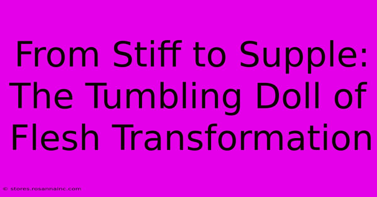 From Stiff To Supple: The Tumbling Doll Of Flesh Transformation