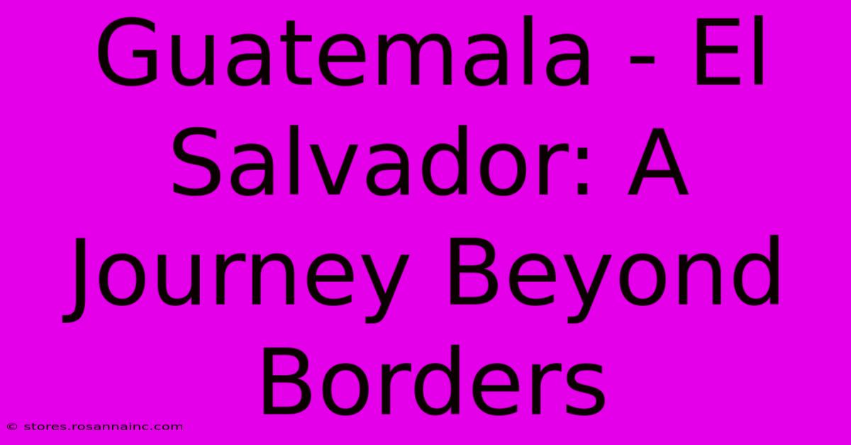 Guatemala - El Salvador: A Journey Beyond Borders