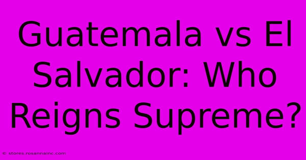 Guatemala Vs El Salvador: Who Reigns Supreme?