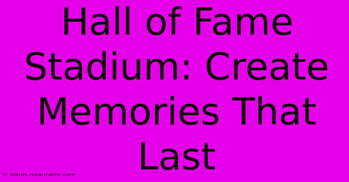 Hall Of Fame Stadium: Create Memories That Last