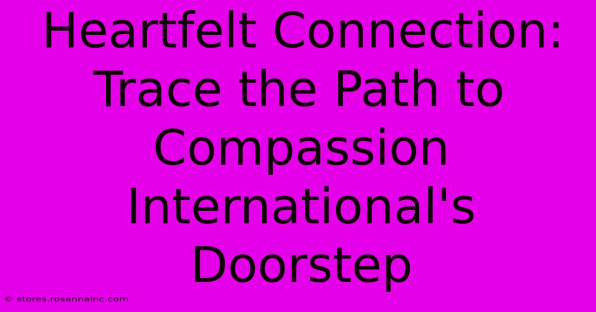 Heartfelt Connection: Trace The Path To Compassion International's Doorstep