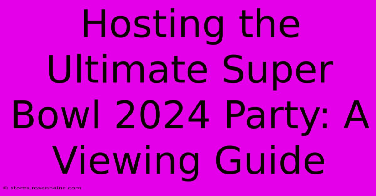 Hosting The Ultimate Super Bowl 2024 Party: A Viewing Guide