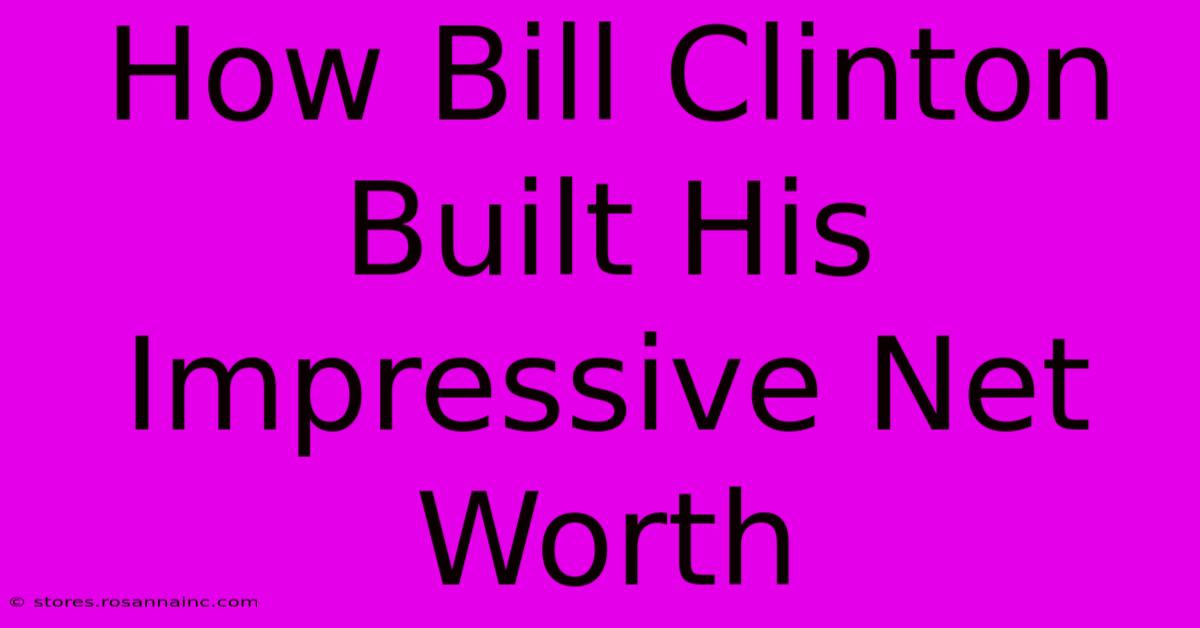 How Bill Clinton Built His Impressive Net Worth