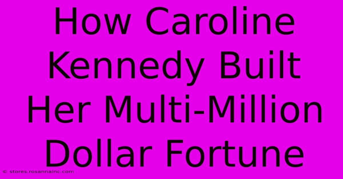 How Caroline Kennedy Built Her Multi-Million Dollar Fortune