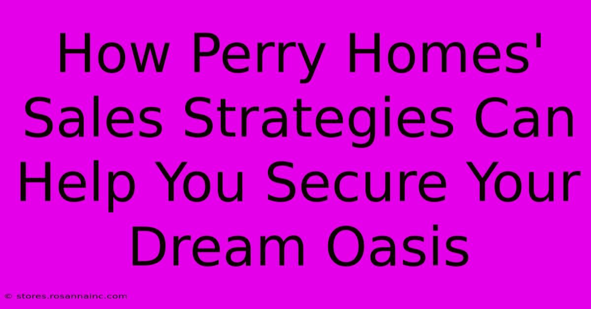 How Perry Homes' Sales Strategies Can Help You Secure Your Dream Oasis