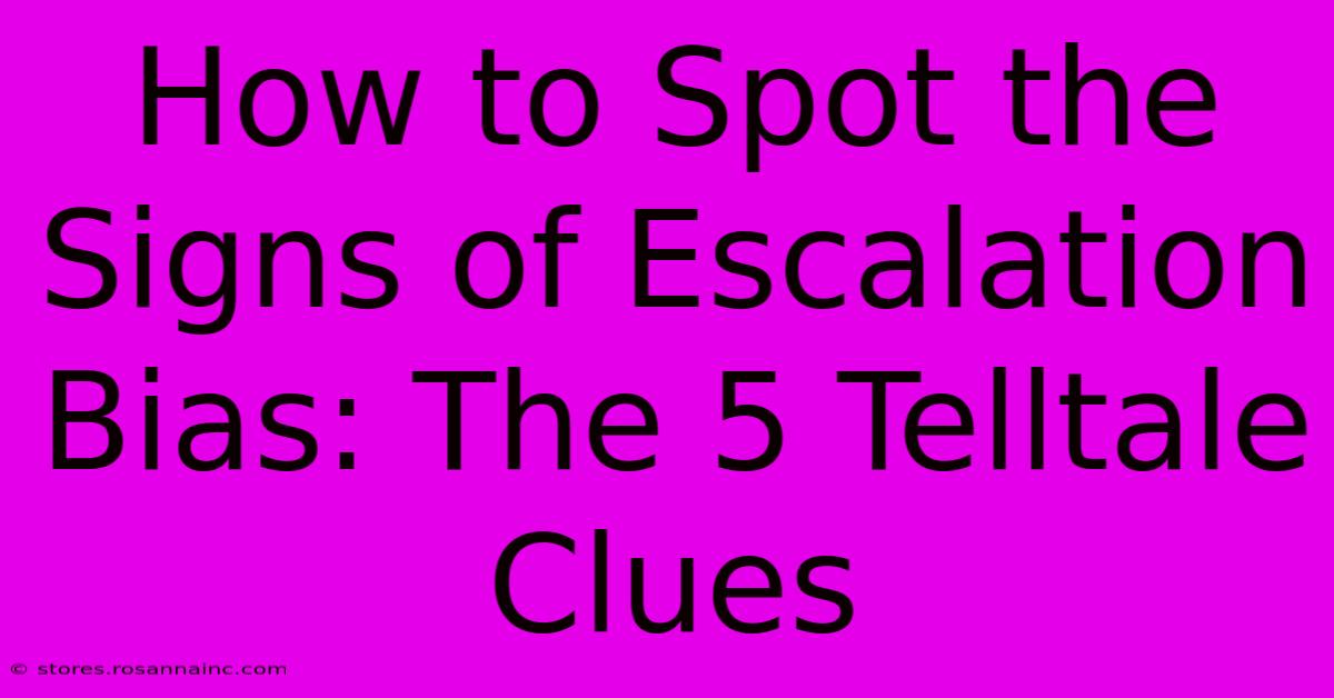 How To Spot The Signs Of Escalation Bias: The 5 Telltale Clues