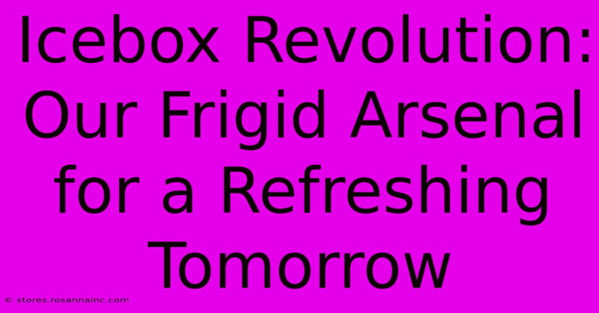 Icebox Revolution: Our Frigid Arsenal For A Refreshing Tomorrow