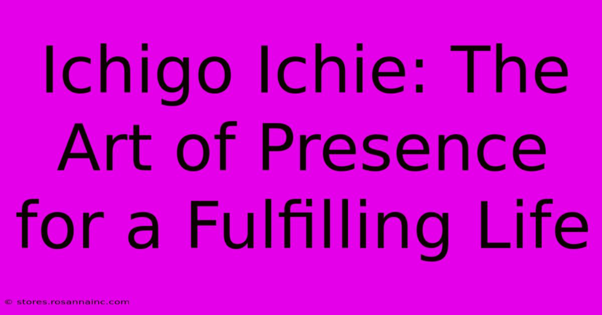 Ichigo Ichie: The Art Of Presence For A Fulfilling Life