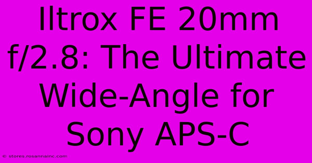 Iltrox FE 20mm F/2.8: The Ultimate Wide-Angle For Sony APS-C